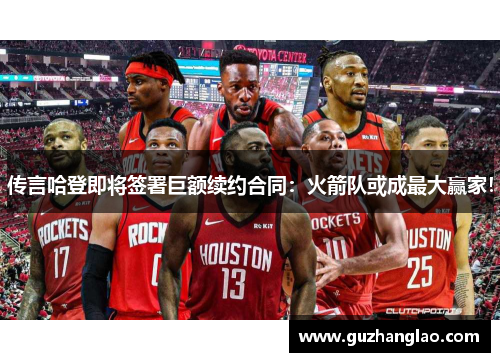 传言哈登即将签署巨额续约合同：火箭队或成最大赢家！