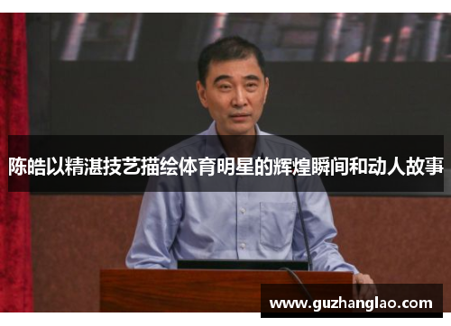 陈皓以精湛技艺描绘体育明星的辉煌瞬间和动人故事