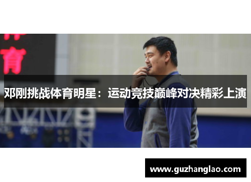 邓刚挑战体育明星：运动竞技巅峰对决精彩上演