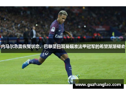 内马尔急需恢复状态，巴黎圣日耳曼瞄准法甲冠军的希望渐渐褪去
