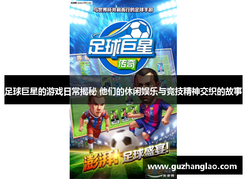 足球巨星的游戏日常揭秘 他们的休闲娱乐与竞技精神交织的故事