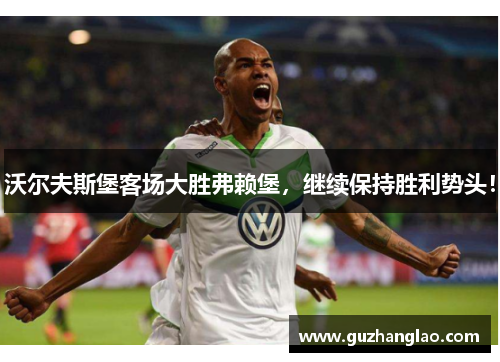 沃尔夫斯堡客场大胜弗赖堡，继续保持胜利势头！