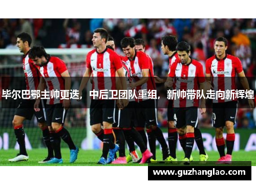 毕尔巴鄂主帅更迭，中后卫团队重组，新帅带队走向新辉煌