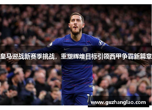 皇马迎战新赛季挑战，重塑辉煌目标引领西甲争霸新篇章