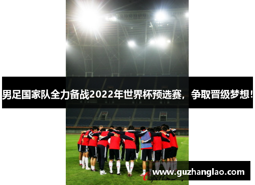 男足国家队全力备战2022年世界杯预选赛，争取晋级梦想！