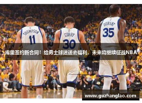 库里签约新合同！给勇士球迷送去福利，未来将继续征战NBA