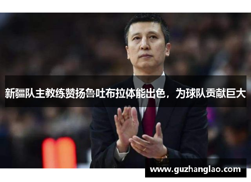 新疆队主教练赞扬鲁吐布拉体能出色，为球队贡献巨大