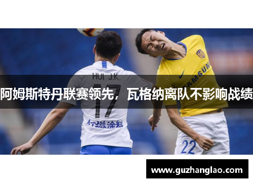 阿姆斯特丹联赛领先，瓦格纳离队不影响战绩