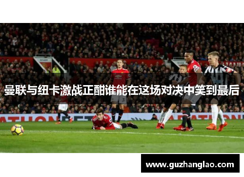 曼联与纽卡激战正酣谁能在这场对决中笑到最后