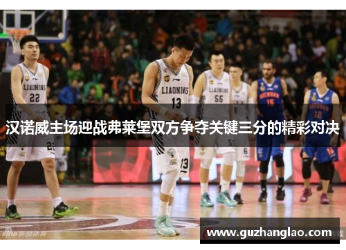 汉诺威主场迎战弗莱堡双方争夺关键三分的精彩对决
