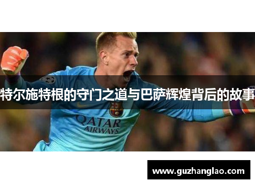 特尔施特根的守门之道与巴萨辉煌背后的故事
