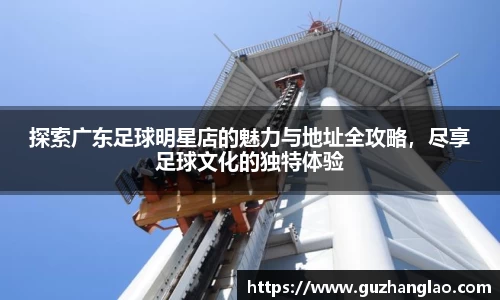 探索广东足球明星店的魅力与地址全攻略，尽享足球文化的独特体验