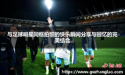 与足球明星同框拍照的快乐瞬间分享与回忆的完美结合