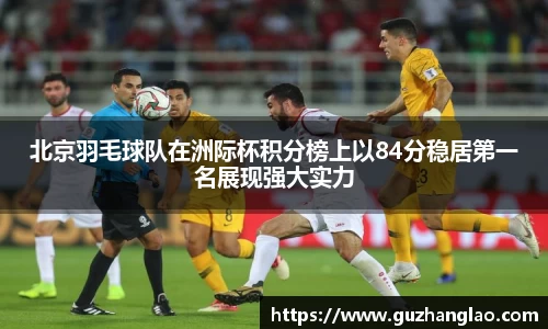 北京羽毛球队在洲际杯积分榜上以84分稳居第一名展现强大实力