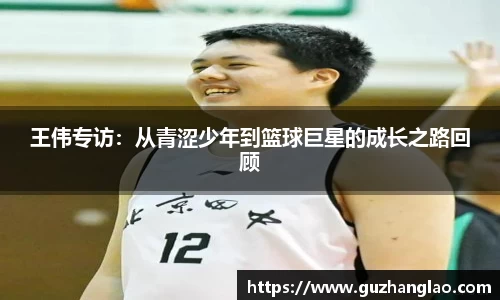 王伟专访：从青涩少年到篮球巨星的成长之路回顾