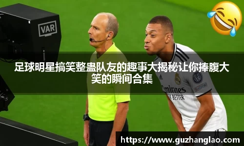 足球明星搞笑整蛊队友的趣事大揭秘让你捧腹大笑的瞬间合集